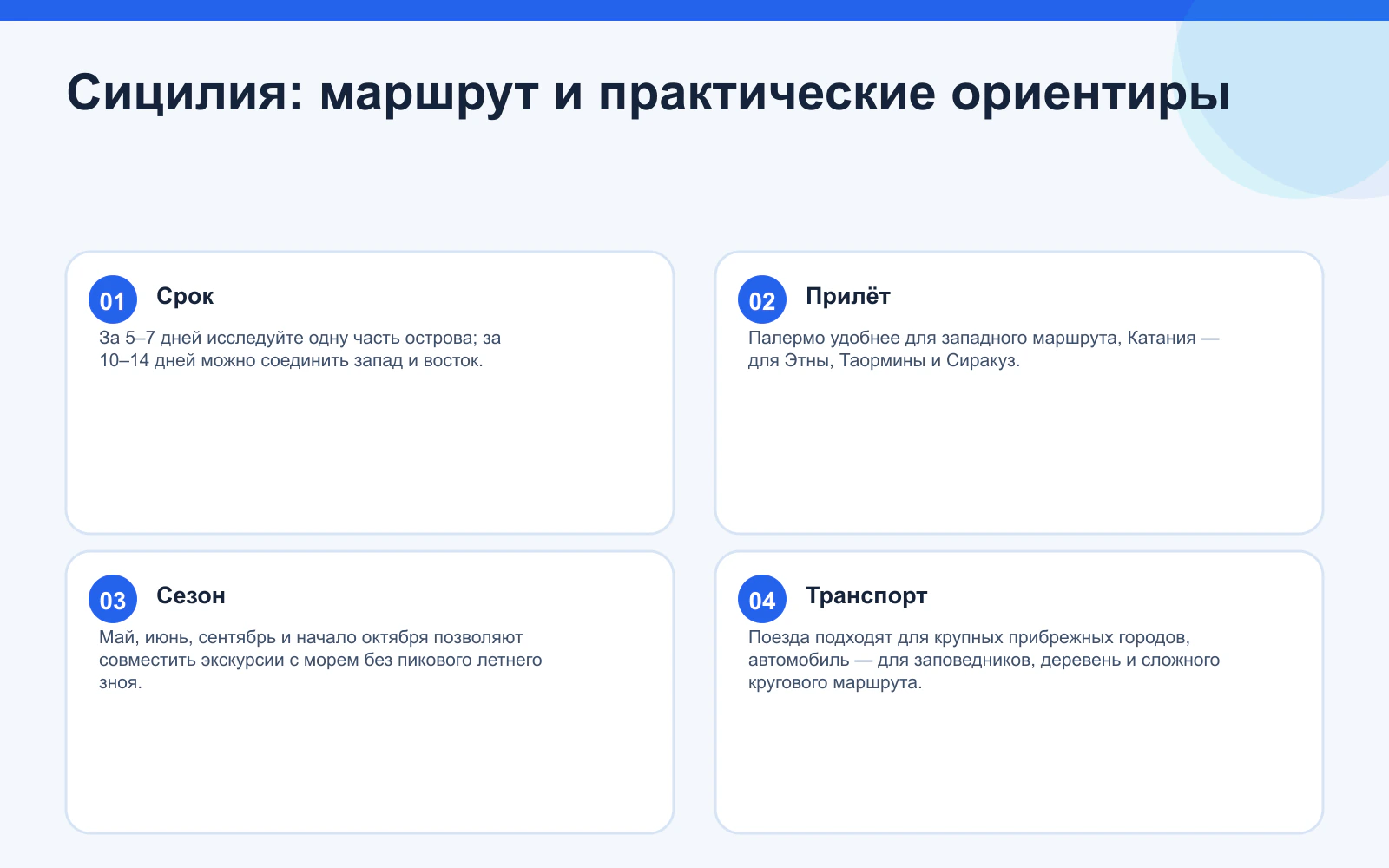 Сицилия: маршрут и практические ориентиры. Срок: За 5–7 дней исследуйте одну часть острова; за 10–14 дней можно соединить запад и восток. Прилёт: Палермо удобнее для западного маршрута, Катания — для Этны, Таормины и Сиракуз. Сезон: Май, июнь, сентябрь и начало октября позволяют совместить экскурсии с морем без пикового летнего зноя. Транспорт: Поезда подходят для крупных прибрежных городов, автомобиль — для заповедников, деревень и сложного кругового маршрута.